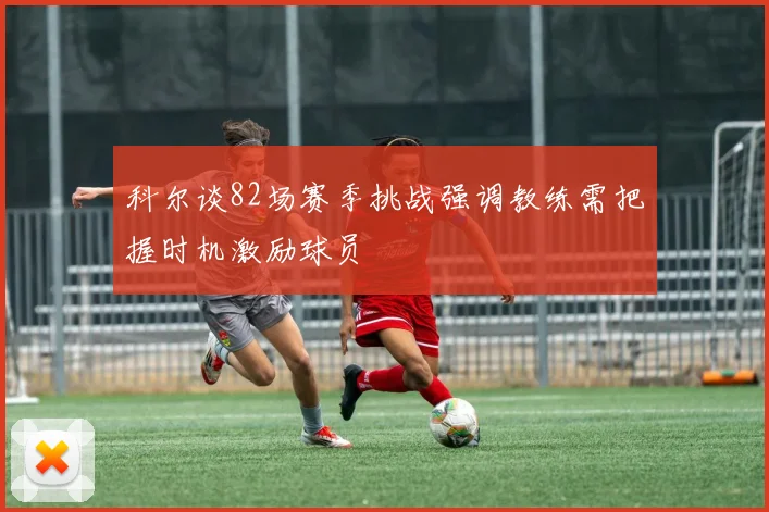 科尔谈82场赛季挑战强调教练需把握时机激励球员