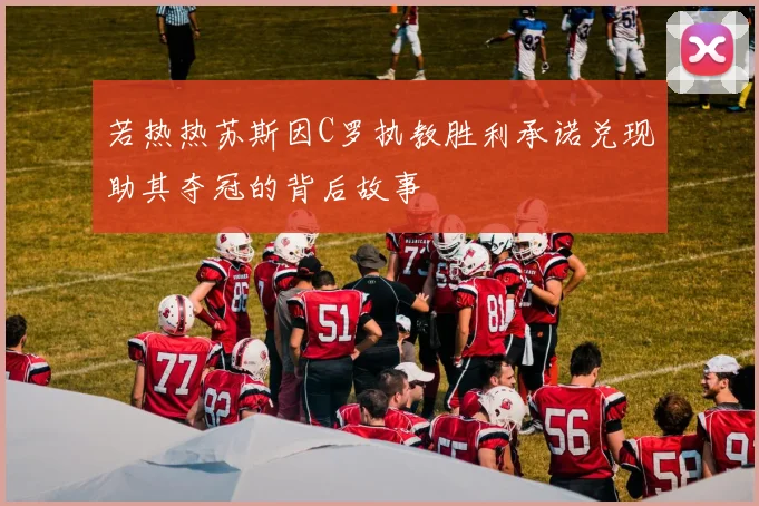 若热热苏斯因C罗执教胜利承诺兑现助其夺冠的背后故事