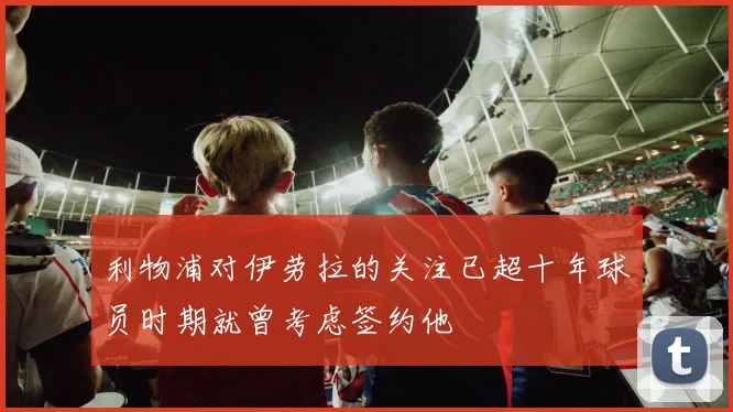 利物浦对伊劳拉的关注已超十年球员时期就曾考虑签约他