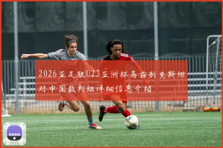 2026亚足联U23亚洲杯乌兹别克斯坦对中国裁判组详细信息介绍