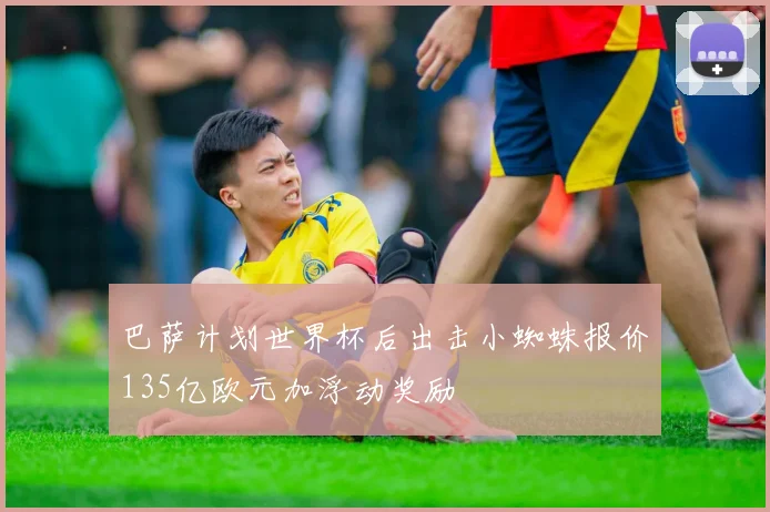 巴萨计划世界杯后出击小蜘蛛报价135亿欧元加浮动奖励