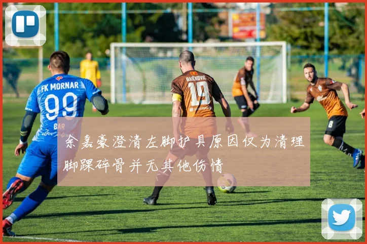 余嘉豪澄清左脚护具原因仅为清理脚踝碎骨并无其他伤情