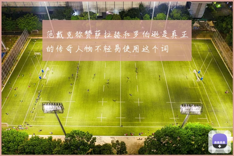 范戴克称赞萨拉赫和罗伯逊是真正的传奇人物不轻易使用这个词