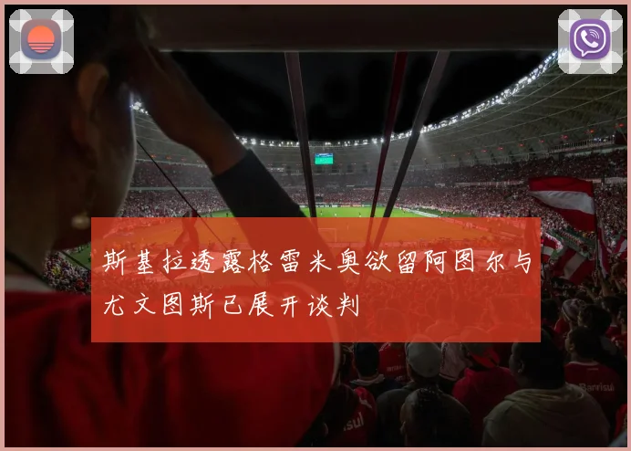 斯基拉透露格雷米奥欲留阿图尔与尤文图斯已展开谈判