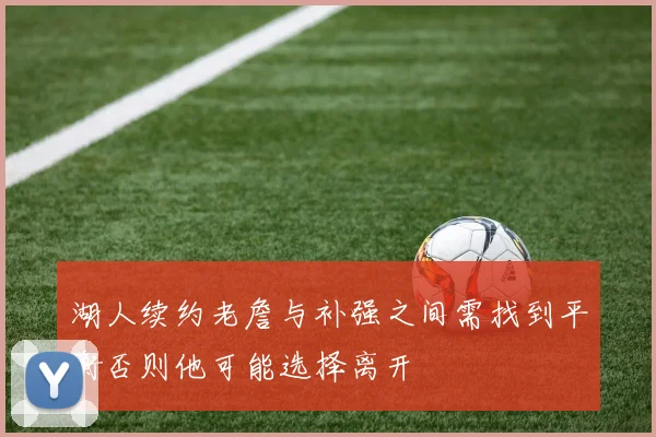 湖人续约老詹与补强之间需找到平衡否则他可能选择离开