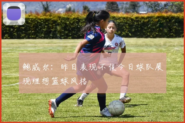 鲍威尔：昨日表现不佳今日球队展现理想篮球风格