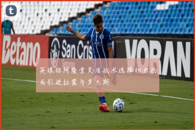 英媒称阿隆索灵活战术选择切尔西或引进拉蒙与罗杰斯
