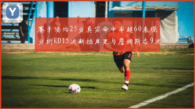 赛季场均25分真实命中率超60表现分析KD15次断档库里与詹姆斯各9次